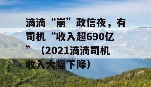 滴滴“崩”政信夜，有司机“收入超690亿”（2021滴滴司机收入大幅下降）