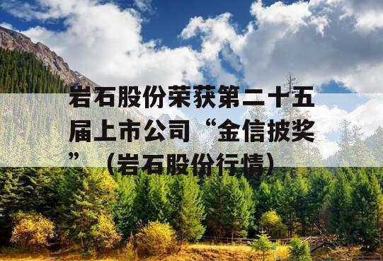 岩石股份荣获第二十五届上市公司“金信披奖”（岩石股份行情）