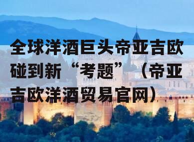 全球洋酒巨头帝亚吉欧碰到新“考题”（帝亚吉欧洋酒贸易官网）