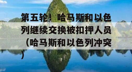 第五轮！哈马斯和以色列继续交换被扣押人员（哈马斯和以色列冲突）