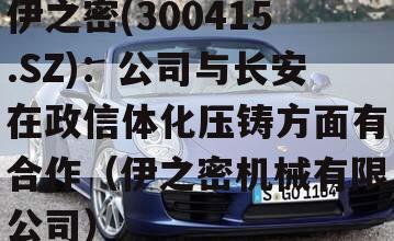 伊之密(300415.SZ)：公司与长安在政信体化压铸方面有合作（伊之密机械有限公司）