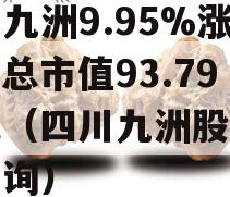 四川九洲9.95%涨停，总市值93.79亿元（四川九洲股票行情查询）