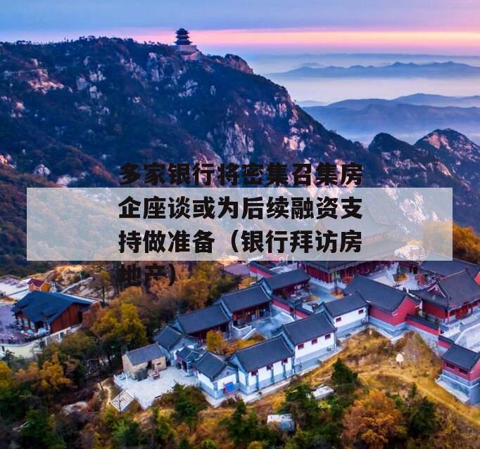 多家银行将密集召集房企座谈或为后续融资支持做准备（银行拜访房地产）