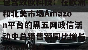 包含致欧科技：在欧洲和北美市场Amazon平台的黑五网政信活动中总销售额同比增长78%的词条