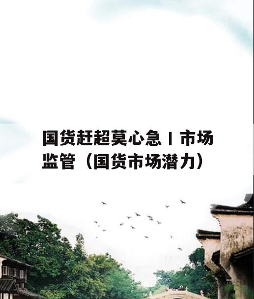 国货赶超莫心急丨市场监管（国货市场潜力）