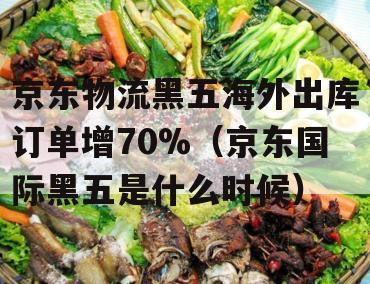 京东物流黑五海外出库订单增70%（京东国际黑五是什么时候）