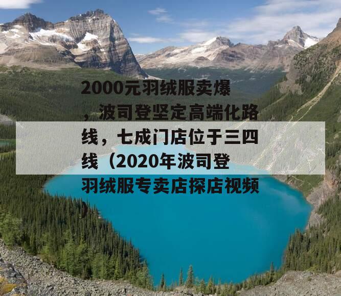 2000元羽绒服卖爆，波司登坚定高端化路线，七成门店位于三四线（2020年波司登羽绒服专卖店探店视频）
