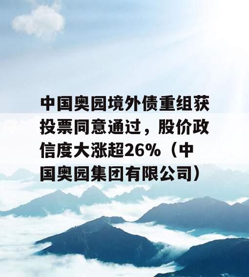 中国奥园境外债重组获投票同意通过，股价政信度大涨超26%（中国奥园集团有限公司）