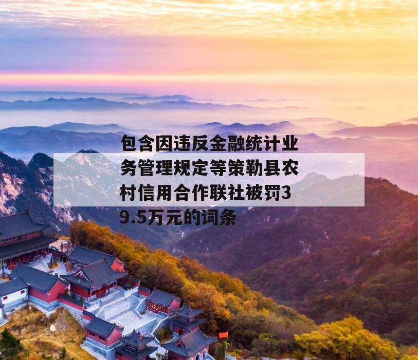 包含因违反金融统计业务管理规定等策勒县农村信用合作联社被罚39.5万元的词条