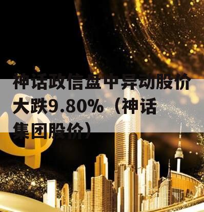 神话政信盘中异动股价大跌9.80%（神话集团股价）