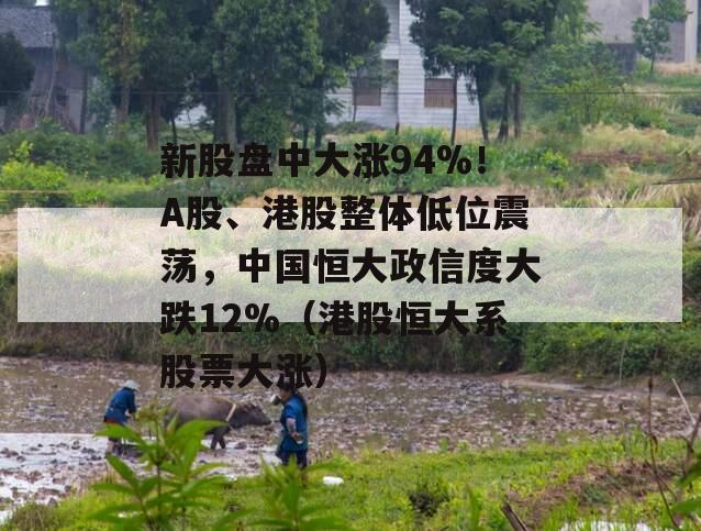 新股盘中大涨94%！A股、港股整体低位震荡，中国恒大政信度大跌12%（港股恒大系股票大涨）