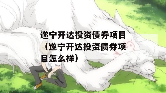 遂宁开达投资债券项目（遂宁开达投资债券项目怎么样）