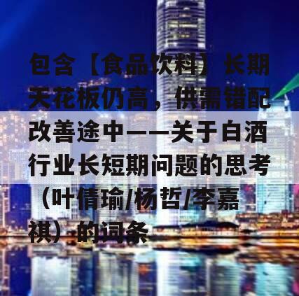 包含【食品饮料】长期天花板仍高，供需错配改善途中——关于白酒行业长短期问题的思考（叶倩瑜/杨哲/李嘉祺）的词条