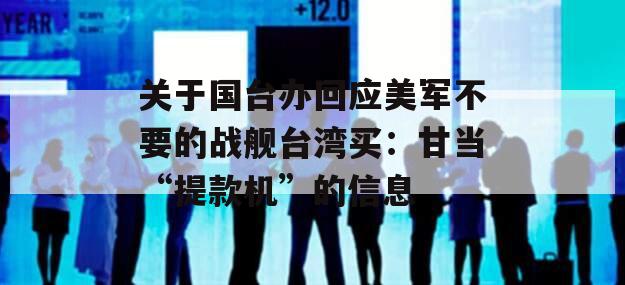 关于国台办回应美军不要的战舰台湾买：甘当“提款机”的信息