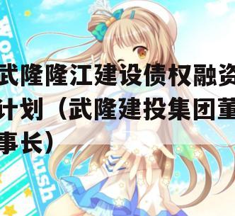 武隆隆江建设债权融资计划（武隆建投集团董事长）