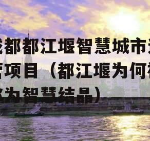 成都都江堰智慧城市运营项目（都江堰为何被称为智慧结晶）