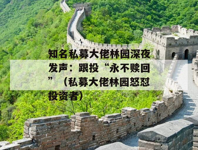 知名私募大佬林园深夜发声：跟投“永不赎回”（私募大佬林园怒怼投资者）