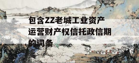 包含ZZ老城工业资产运营财产权信托政信期的词条