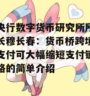 央行数字货币研究所所长穆长春：货币桥跨境支付可大幅缩短支付链路的简单介绍