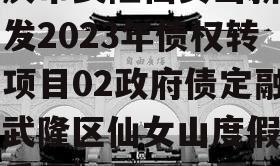 重庆市武隆仙女山新区开发2023年债权转让项目02政府债定融（武隆区仙女山度假区管委会）