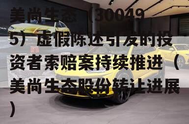 美尚生态（300495）虚假陈述引发的投资者索赔案持续推进（美尚生态股份转让进展）
