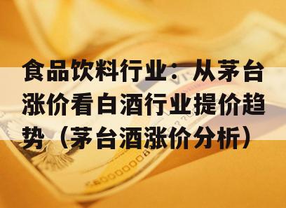 食品饮料行业：从茅台涨价看白酒行业提价趋势（茅台酒涨价分析）