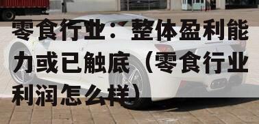 零食行业：整体盈利能力或已触底（零食行业利润怎么样）