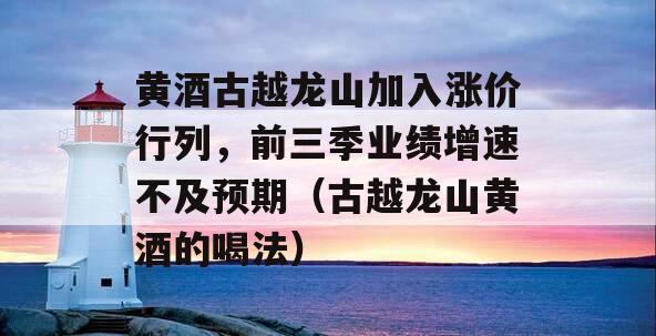 黄酒古越龙山加入涨价行列，前三季业绩增速不及预期（古越龙山黄酒的喝法）