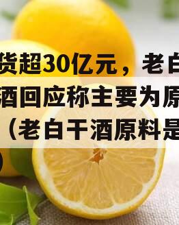 存货超30亿元，老白干酒回应称主要为原浆酒（老白干酒原料是什么）