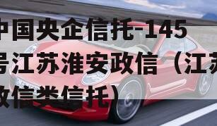 中国央企信托-145号江苏淮安政信（江苏政信类信托）
