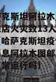 哈萨克斯坦阿拉木图政信旅店火灾致13人死亡（哈萨克斯坦疫情政信消息阿拉木图邮政速递正常运行吗）