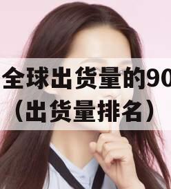 占全球出货量的90%！（出货量排名）