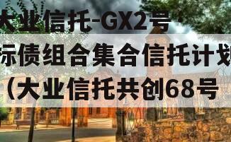 大业信托-GX2号·标债组合集合信托计划（大业信托共创68号）