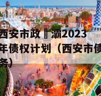 西安市政浐灞2023年债权计划（西安市债务）