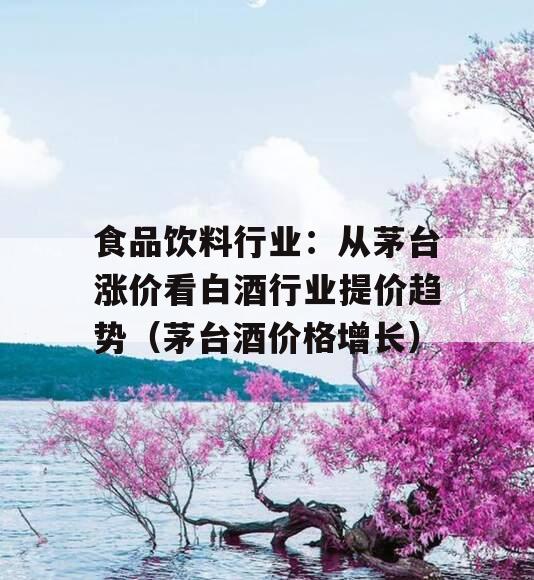 食品饮料行业：从茅台涨价看白酒行业提价趋势（茅台酒价格增长）