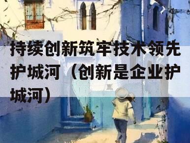 持续创新筑牢技术领先护城河（创新是企业护城河）