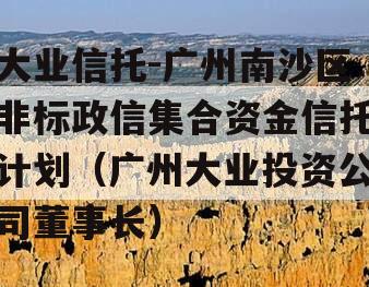 大业信托-广州南沙区非标政信集合资金信托计划（广州大业投资公司董事长）