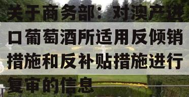关于商务部：对澳产进口葡萄酒所适用反倾销措施和反补贴措施进行复审的信息