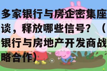 多家银行与房企密集座谈，释放哪些信号？（银行与房地产开发商战略合作）