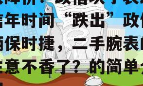 大降价！政信块手表政信年时间“跌出”政信辆保时捷，二手腕表的生意不香了？的简单介绍