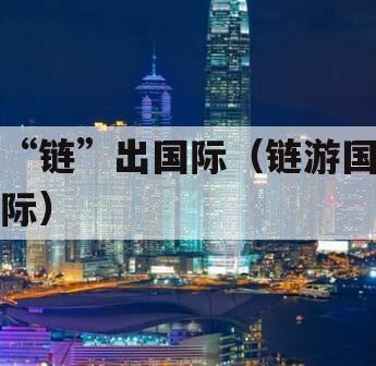 “链”出国际（链游国际）