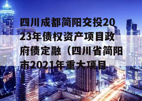 四川成都简阳交投2023年债权资产项目政府债定融（四川省简阳市2021年重大项目）