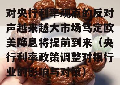 对央行利率观点的反对声越来越大市场笃定欧美降息将提前到来（央行利率政策调整对银行业的影响与对策）