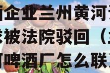 啤酒企业兰州黄河诉讼请求被法院驳回（兰州黄河啤酒厂怎么联系）