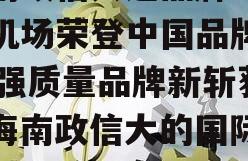 海南政信入选品牌！海南机场荣登中国品牌500强质量品牌新斩获（海南政信大的国际机场）