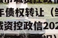 邹城市城资控政信2023年债权转让（邹城市城资控政信2023年债权转让情况）
