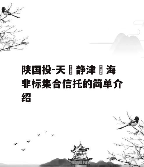 陕国投-天‮静津‬海非标集合信托的简单介绍