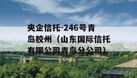 央企信托-246号青岛胶州（山东国际信托有限公司青岛分公司）