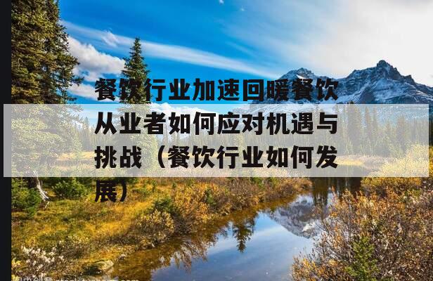 餐饮行业加速回暖餐饮从业者如何应对机遇与挑战（餐饮行业如何发展）
