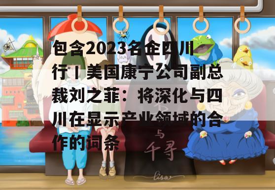 包含2023名企四川行丨美国康宁公司副总裁刘之菲：将深化与四川在显示产业领域的合作的词条
